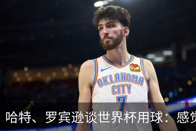 哈特、罗宾逊谈世界杯用球：感觉球员有点不适应，今年远射特别多
